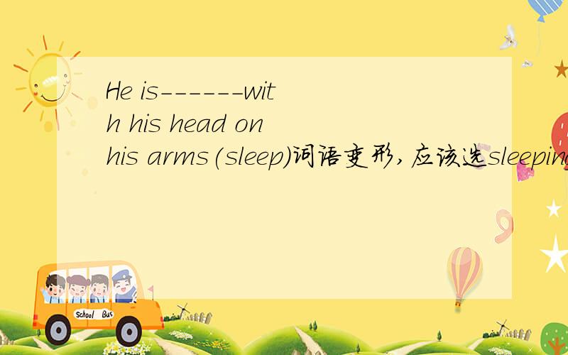 He is------with his head on his arms(sleep)词语变形,应该选sleeping