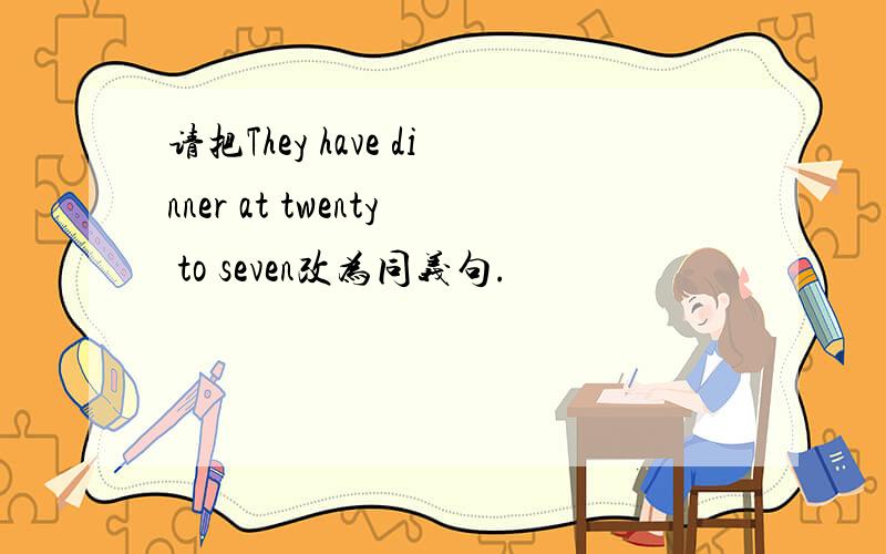 请把They have dinner at twenty to seven改为同义句.