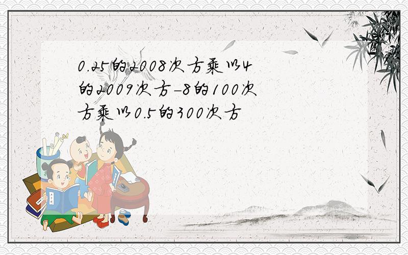 0.25的2008次方乘以4的2009次方-8的100次方乘以0.5的300次方