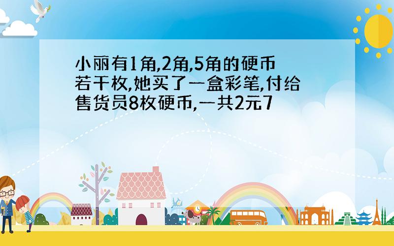 小丽有1角,2角,5角的硬币若干枚,她买了一盒彩笔,付给售货员8枚硬币,一共2元7