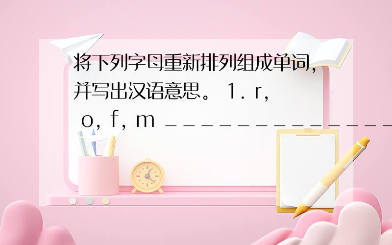 将下列字母重新排列组成单词，并写出汉语意思。 1. r, o, f, m _______________ _______