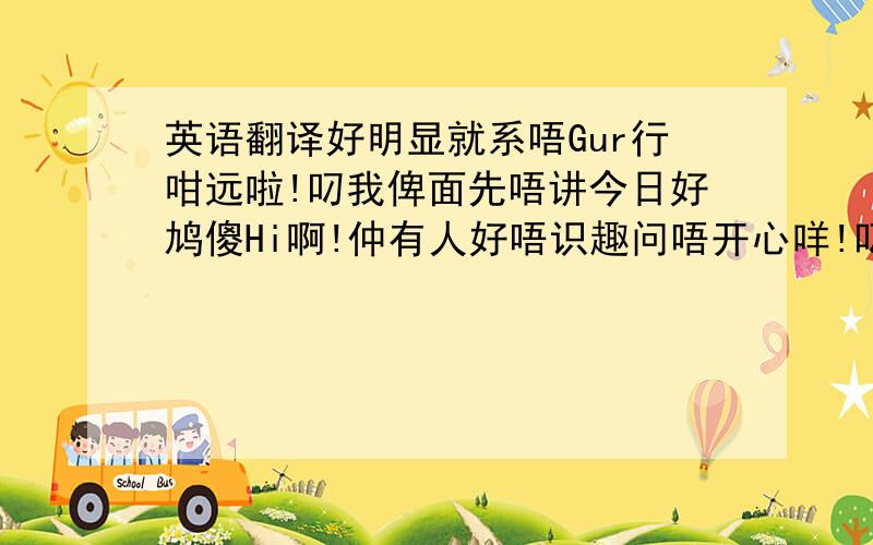 英语翻译好明显就系唔Gur行咁远啦!叼我俾面先唔讲今日好鸠傻Hi啊!仲有人好唔识趣问唔开心咩!叼…讲得明都晒气实在不知道