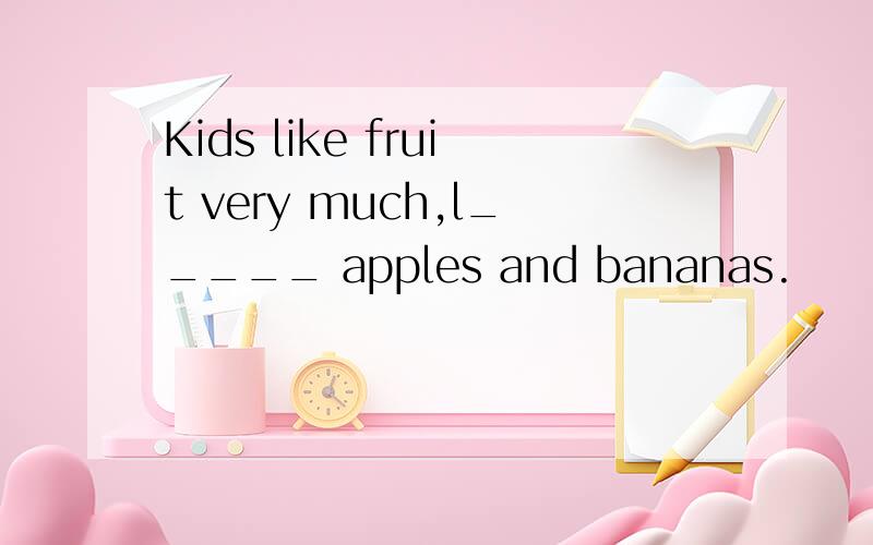 Kids like fruit very much,l_____ apples and bananas.