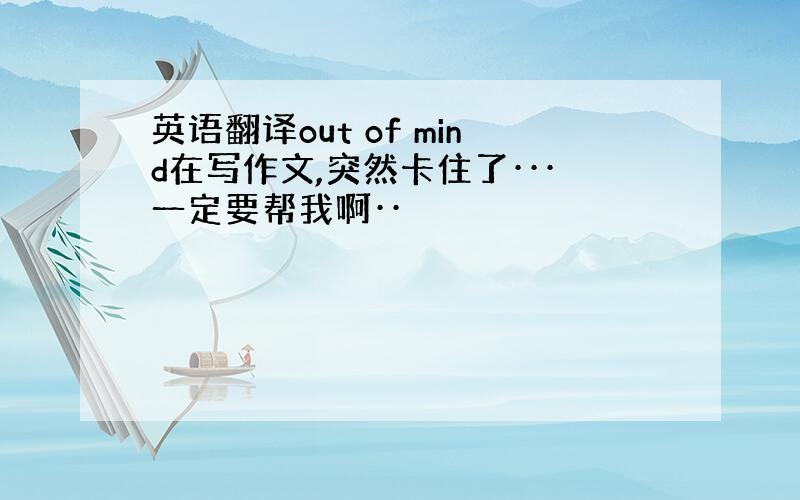 英语翻译out of mind在写作文,突然卡住了···一定要帮我啊··