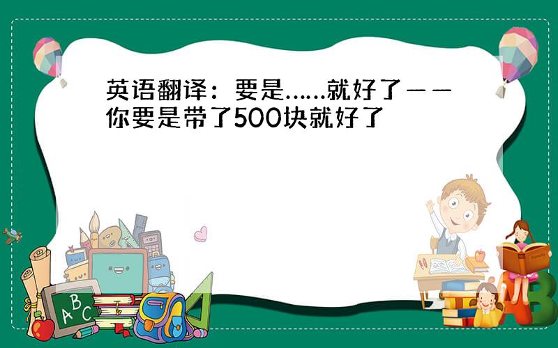 英语翻译：要是……就好了——你要是带了500块就好了