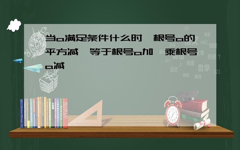 当a满足条件什么时,根号a的平方减一等于根号a加一乘根号a减一