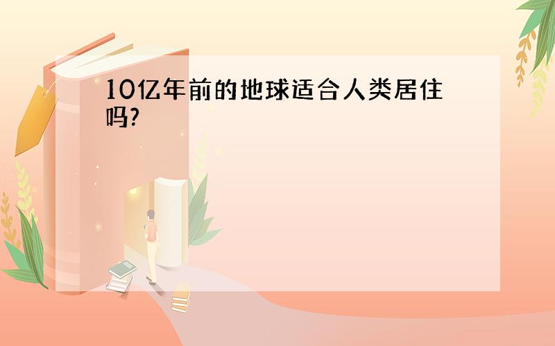 10亿年前的地球适合人类居住吗?