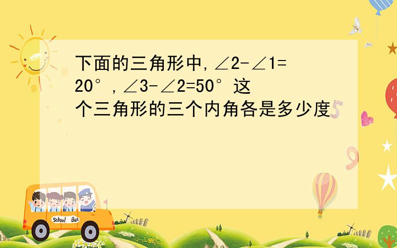 下面的三角形中,∠2-∠1=20°,∠3-∠2=50°这个三角形的三个内角各是多少度