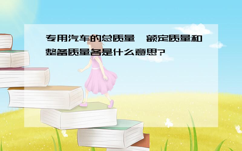 专用汽车的总质量、额定质量和整备质量各是什么意思?