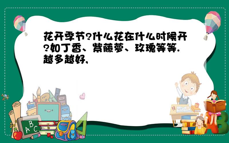 花开季节?什么花在什么时候开?如丁香、紫藤萝、玫瑰等等.越多越好,