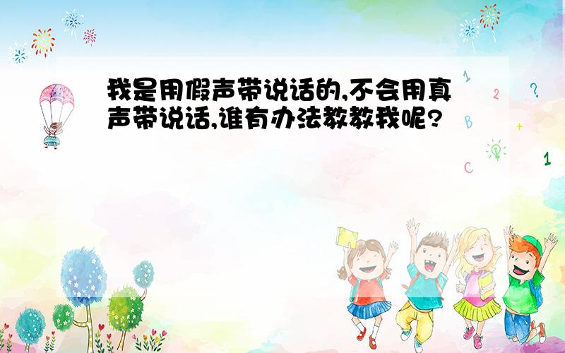 我是用假声带说话的,不会用真声带说话,谁有办法教教我呢?