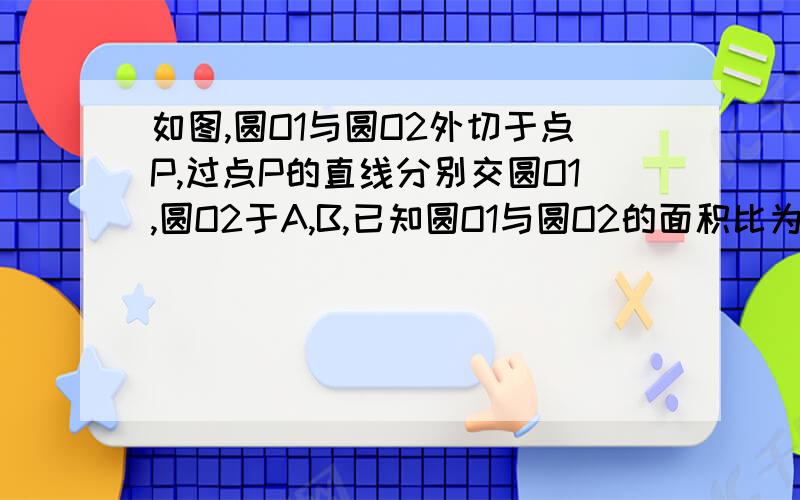 如图,圆O1与圆O2外切于点P,过点P的直线分别交圆O1,圆O2于A,B,已知圆O1与圆O2的面积比为3：1,求AP:B