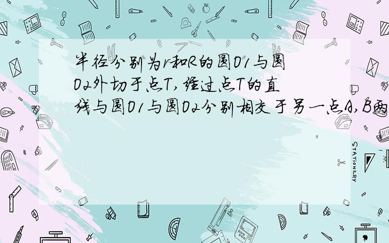 半径分别为r和R的圆O1与圆O2外切于点T,经过点T的直线与圆O1与圆O2分别相交于另一点A,B两点,求证：AT：TB=