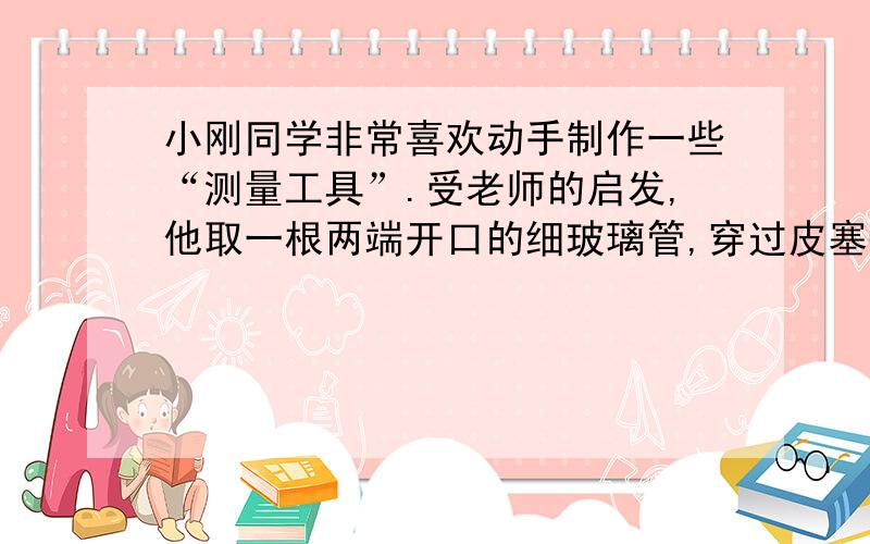 小刚同学非常喜欢动手制作一些“测量工具”.受老师的启发,他取一根两端开口的细玻璃管,穿过皮塞插入玻璃瓶的水中,自制作了水