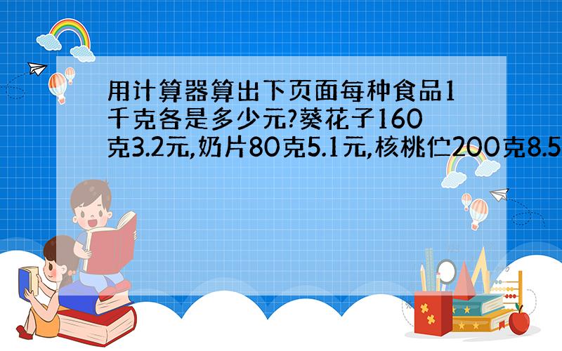 用计算器算出下页面每种食品1千克各是多少元?葵花子160克3.2元,奶片80克5.1元,核桃伫200克8.5元,小馒头2