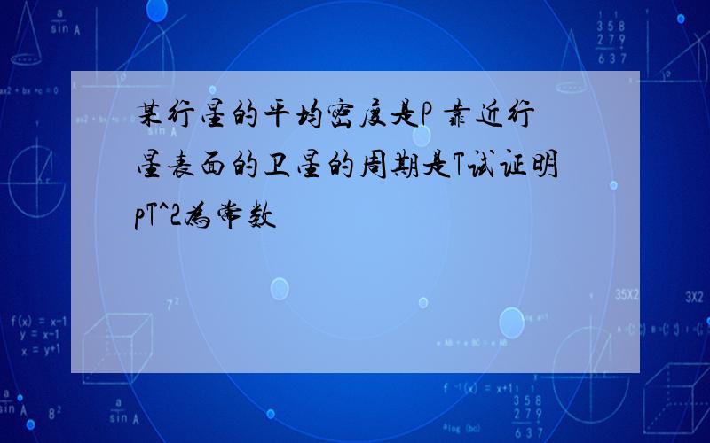 某行星的平均密度是P 靠近行星表面的卫星的周期是T试证明pT^2为常数