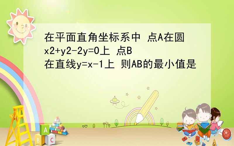 在平面直角坐标系中 点A在圆x2+y2-2y=0上 点B在直线y=x-1上 则AB的最小值是