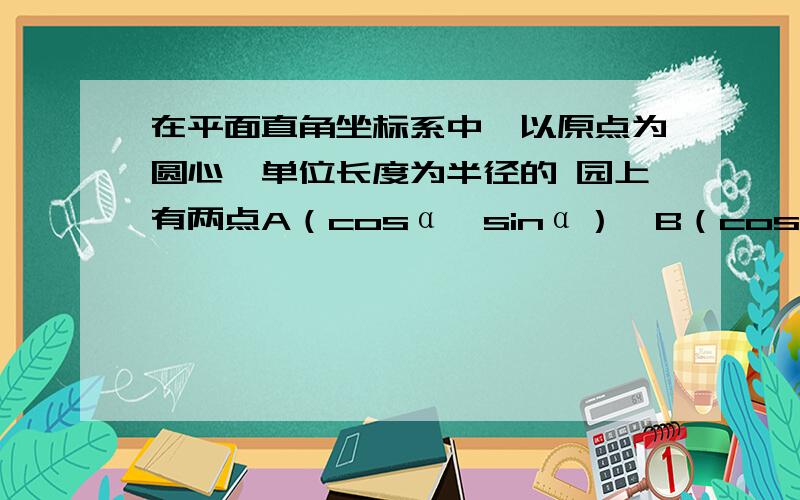 在平面直角坐标系中,以原点为圆心,单位长度为半径的 园上有两点A（cosα,sinα）,B（cosβ,sinβ）试