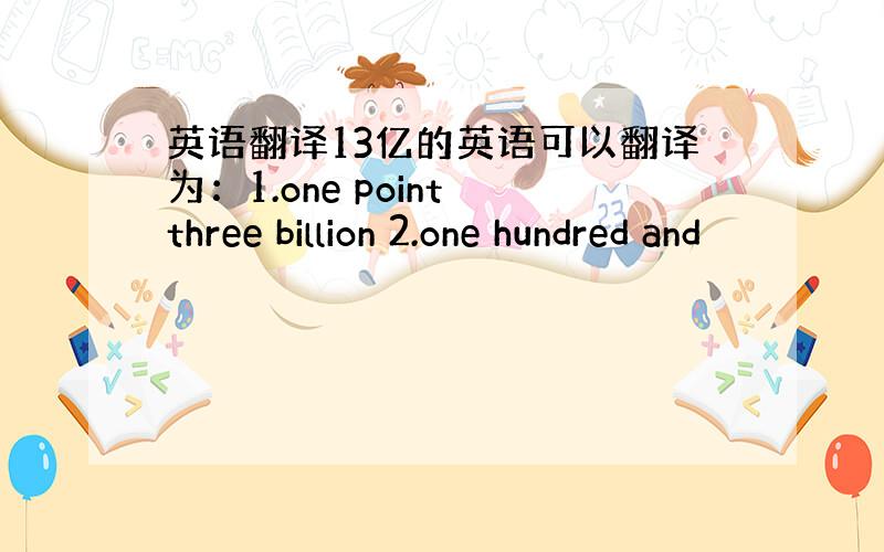 英语翻译13亿的英语可以翻译为：1.one point three billion 2.one hundred and