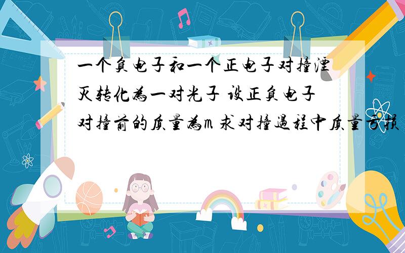 一个负电子和一个正电子对撞湮灭转化为一对光子 设正负电子对撞前的质量为m 求对撞过程中质量亏损了多少