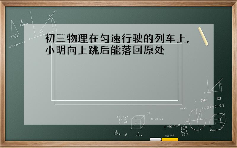 初三物理在匀速行驶的列车上,小明向上跳后能落回原处