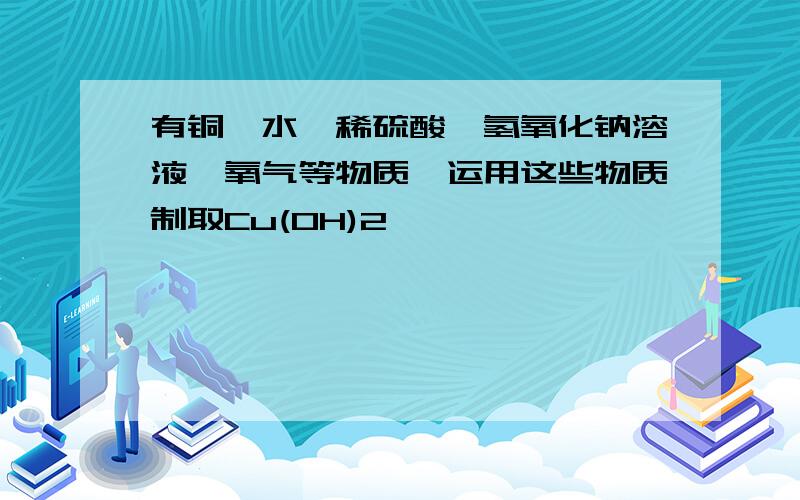 有铜、水、稀硫酸、氢氧化钠溶液、氧气等物质,运用这些物质制取Cu(OH)2