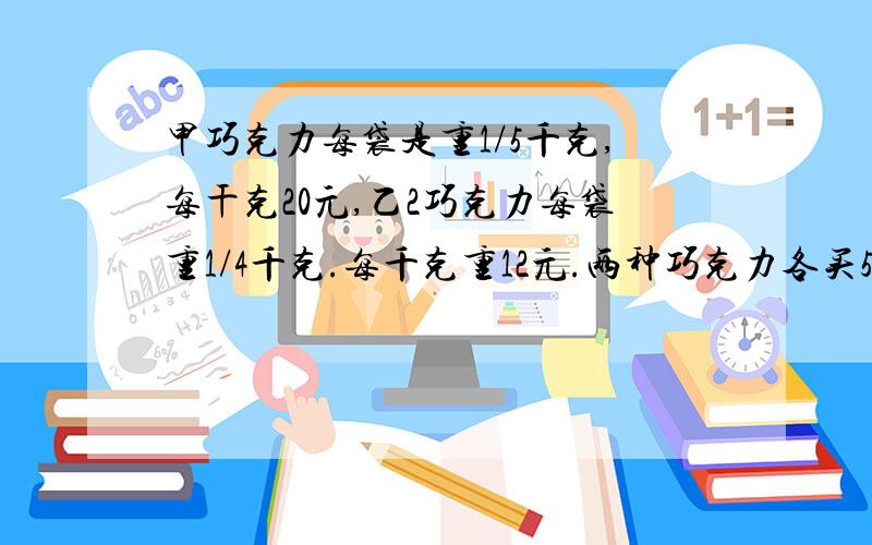 甲巧克力每袋是重1/5千克,每干克20元,乙2巧克力每袋重1/4千克.每千克重12元.两种巧克力各买5袋,共重多少千克?