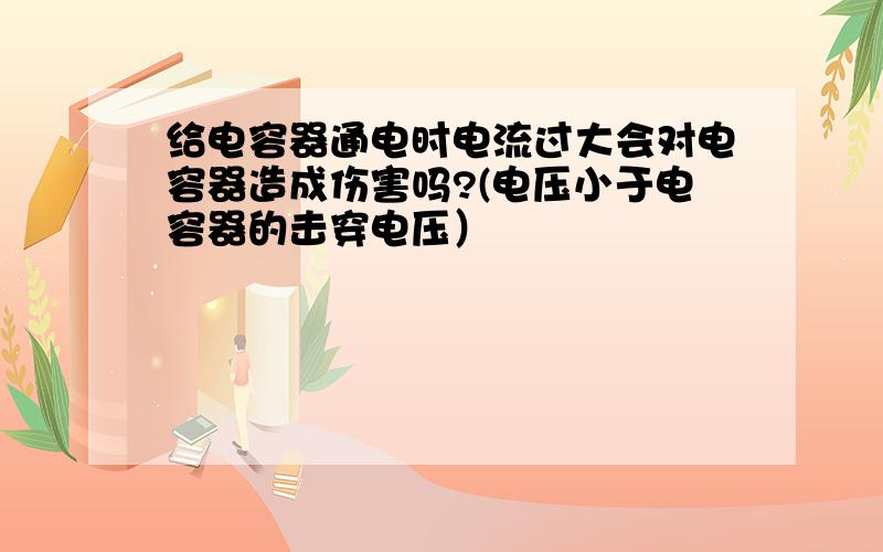 给电容器通电时电流过大会对电容器造成伤害吗?(电压小于电容器的击穿电压）