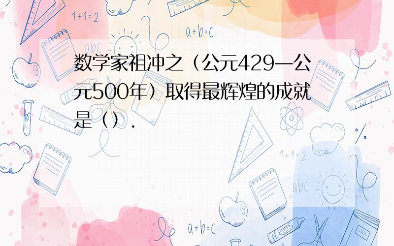 数学家祖冲之（公元429—公元500年）取得最辉煌的成就是（）.