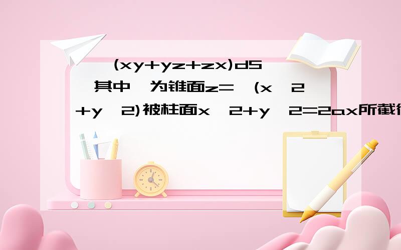 ∫∫(xy+yz+zx)dS,其中∑为锥面z=√(x^2+y^2)被柱面x^2+y^2=2ax所截得的有限部分