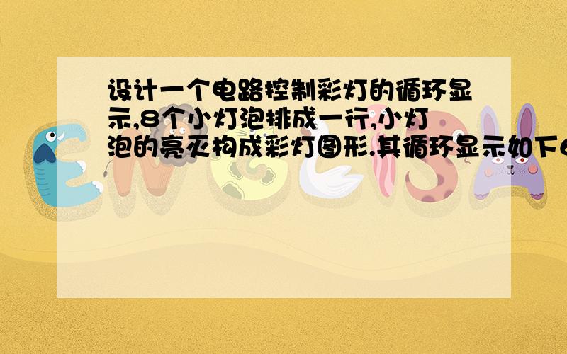 设计一个电路控制彩灯的循环显示,8个小灯泡排成一行,小灯泡的亮灭构成彩灯图形.其循环显示如下6种彩灯图案：