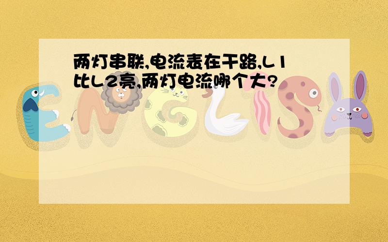 两灯串联,电流表在干路,L1比L2亮,两灯电流哪个大?