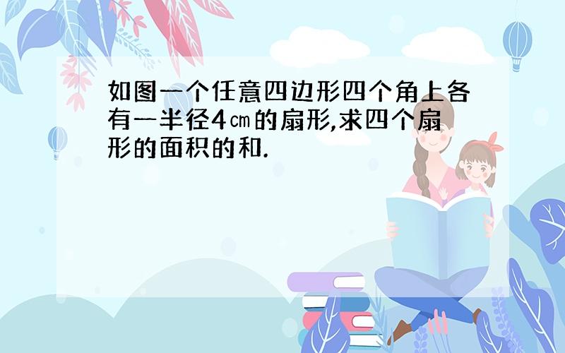 如图一个任意四边形四个角上各有一半径4㎝的扇形,求四个扇形的面积的和.