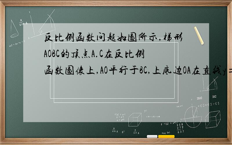 反比例函数问题如图所示,梯形AOBC的顶点A.C在反比例函数图像上,AO平行于BC,上底边OA在直线y=x上,下底边BC