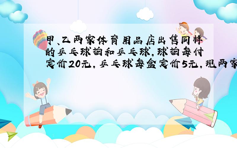 甲、乙两家体育用品店出售同样的乒乓球拍和乒乓球,球拍每付定价20元,乒乓球每盒定价5元,现两家商店搞