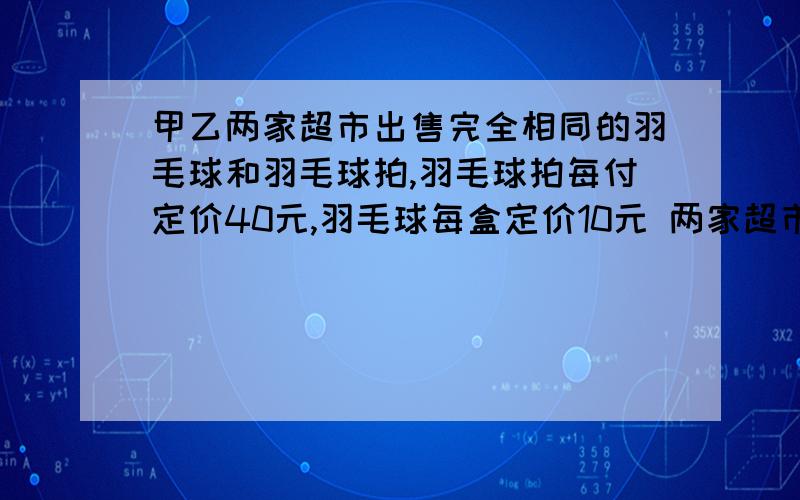 甲乙两家超市出售完全相同的羽毛球和羽毛球拍,羽毛球拍每付定价40元,羽毛球每盒定价10元 两家超市搞促销