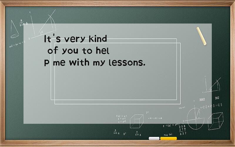 It's very kind of you to help me with my lessons.