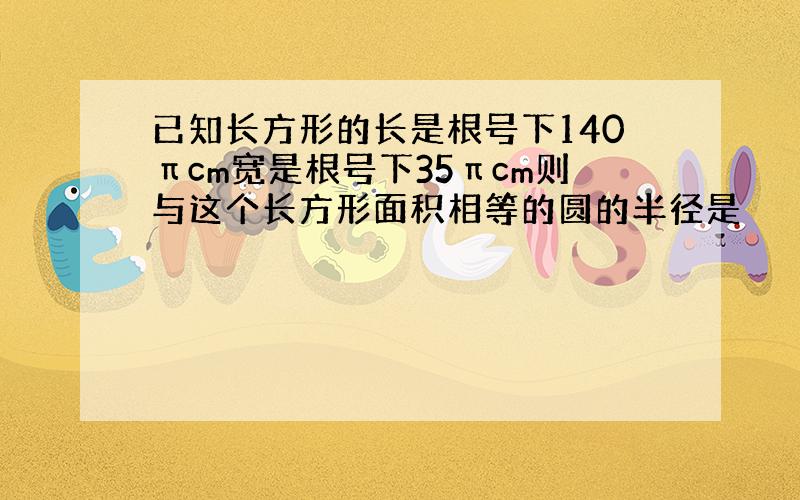 已知长方形的长是根号下140πcm宽是根号下35πcm则与这个长方形面积相等的圆的半径是