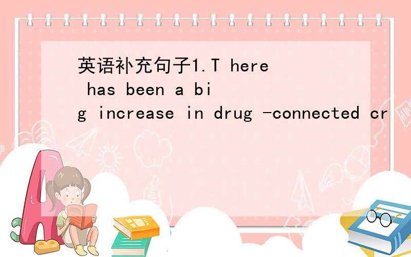 英语补充句子1.T here has been a big increase in drug -connected cr