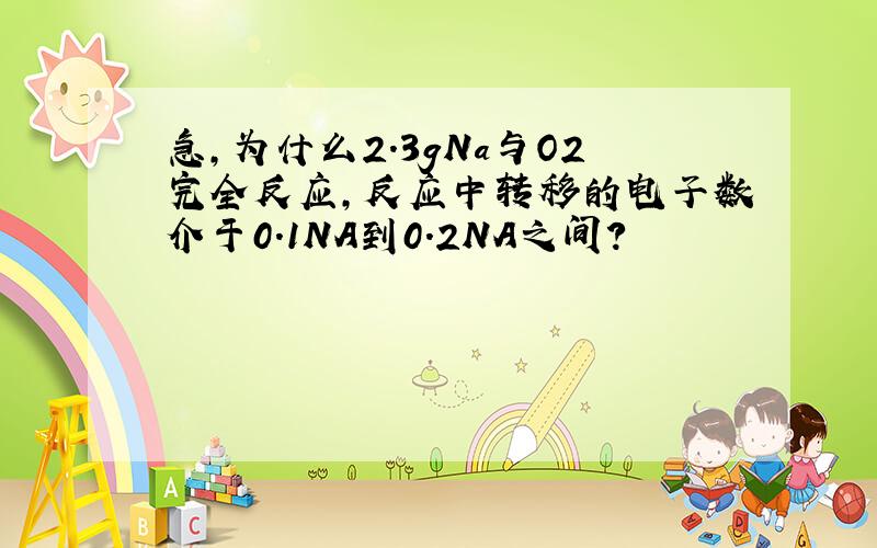 急,为什么2.3gNa与O2完全反应,反应中转移的电子数介于0.1NA到0.2NA之间?