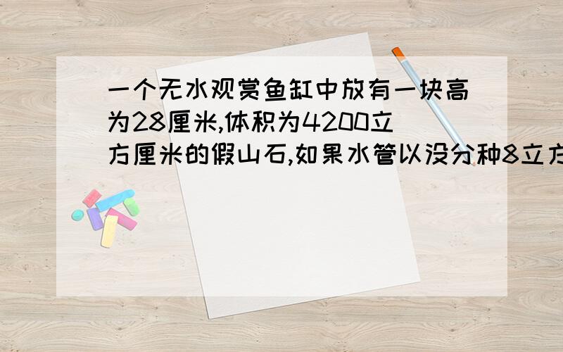 一个无水观赏鱼缸中放有一块高为28厘米,体积为4200立方厘米的假山石,如果水管以没分种8立方分米的流量向