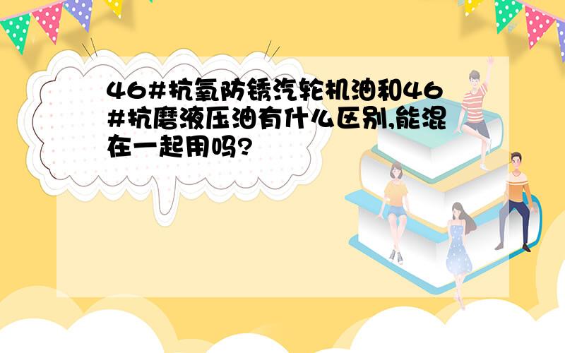 46#抗氧防锈汽轮机油和46#抗磨液压油有什么区别,能混在一起用吗?