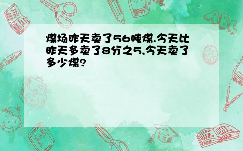 煤场昨天卖了56吨煤.今天比昨天多卖了8分之5,今天卖了多少煤?