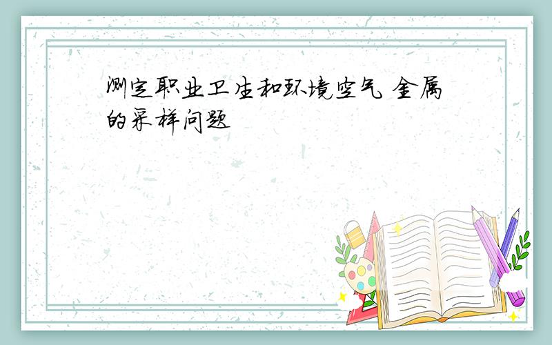 测定职业卫生和环境空气 金属的采样问题