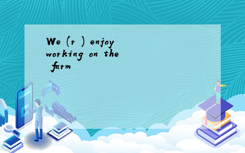 We (r ) enjoy working on the farm