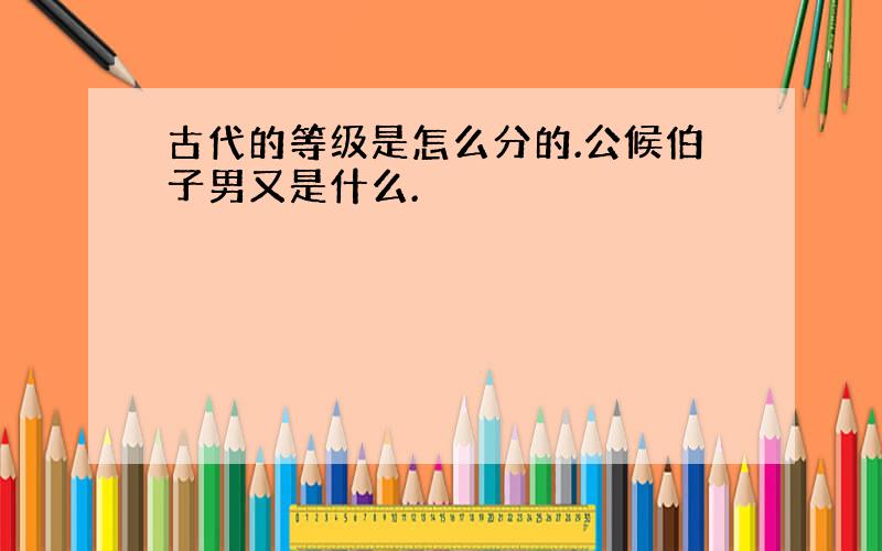 古代的等级是怎么分的.公候伯子男又是什么.