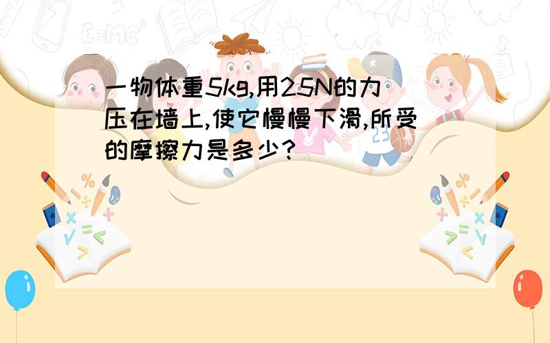 一物体重5kg,用25N的力压在墙上,使它慢慢下滑,所受的摩擦力是多少?