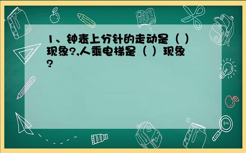 1、钟表上分针的走动是（ ）现象?,人乘电梯是（ ）现象?