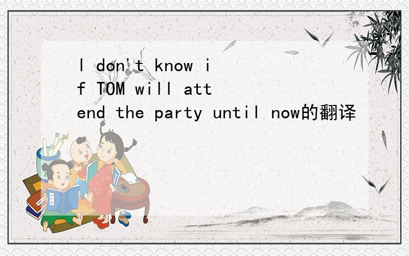 l don't know if TOM will attend the party until now的翻译