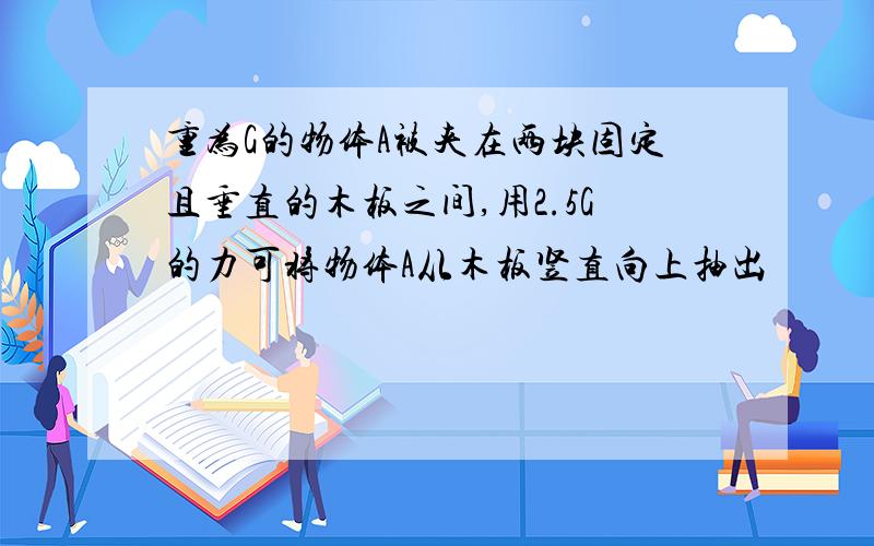 重为G的物体A被夹在两块固定且垂直的木板之间,用2.5G的力可将物体A从木板竖直向上抽出